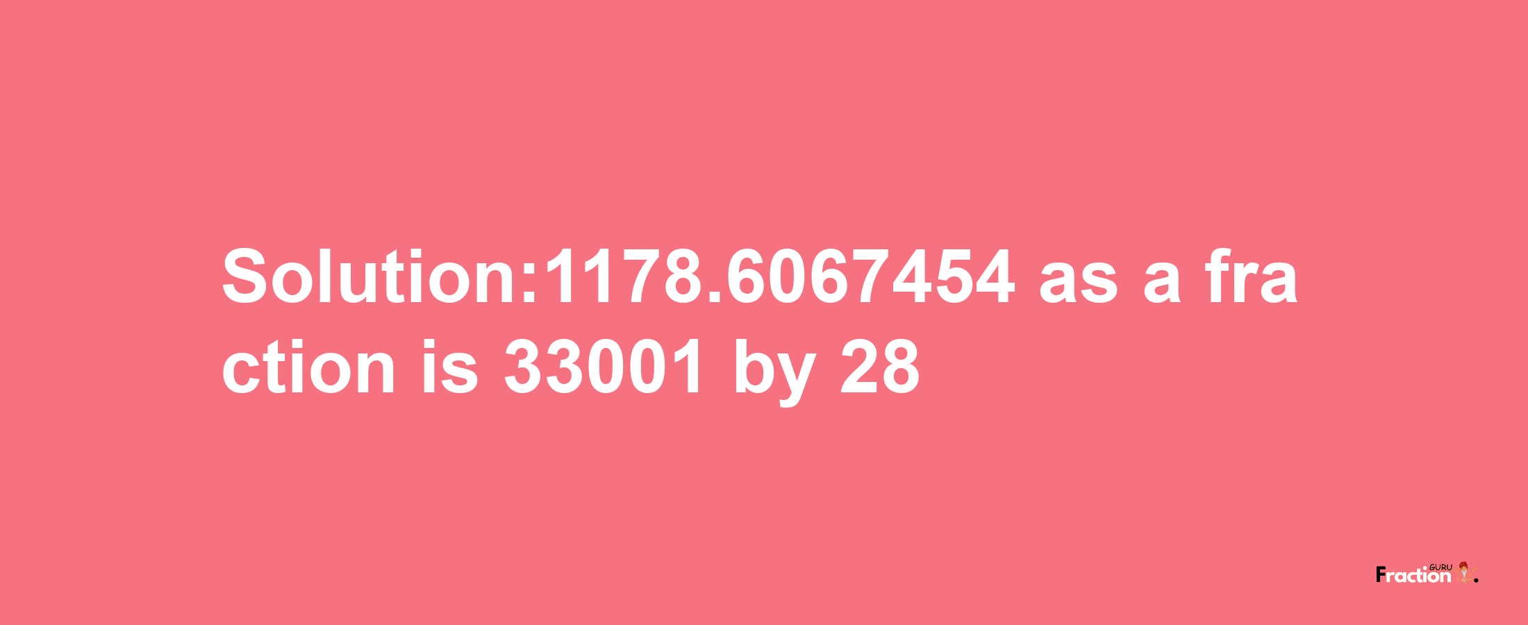 Solution:1178.6067454 as a fraction is 33001/28