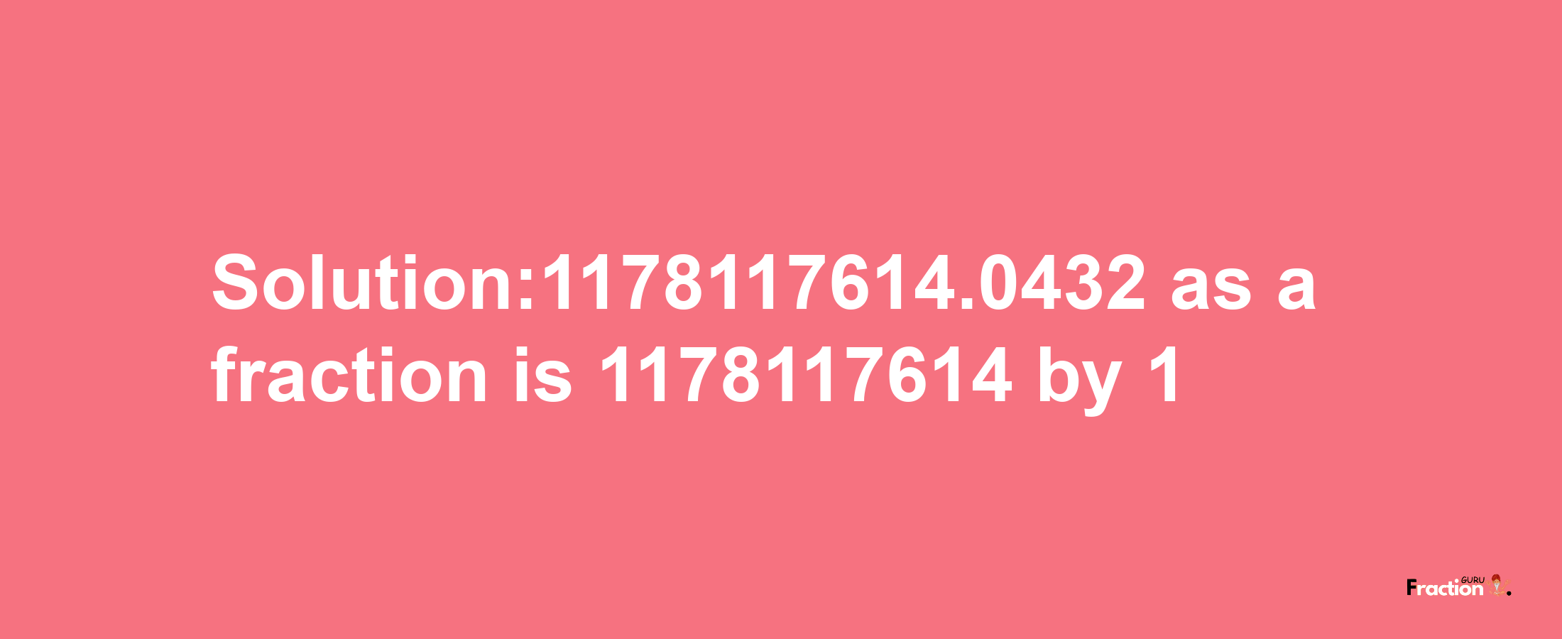 Solution:1178117614.0432 as a fraction is 1178117614/1