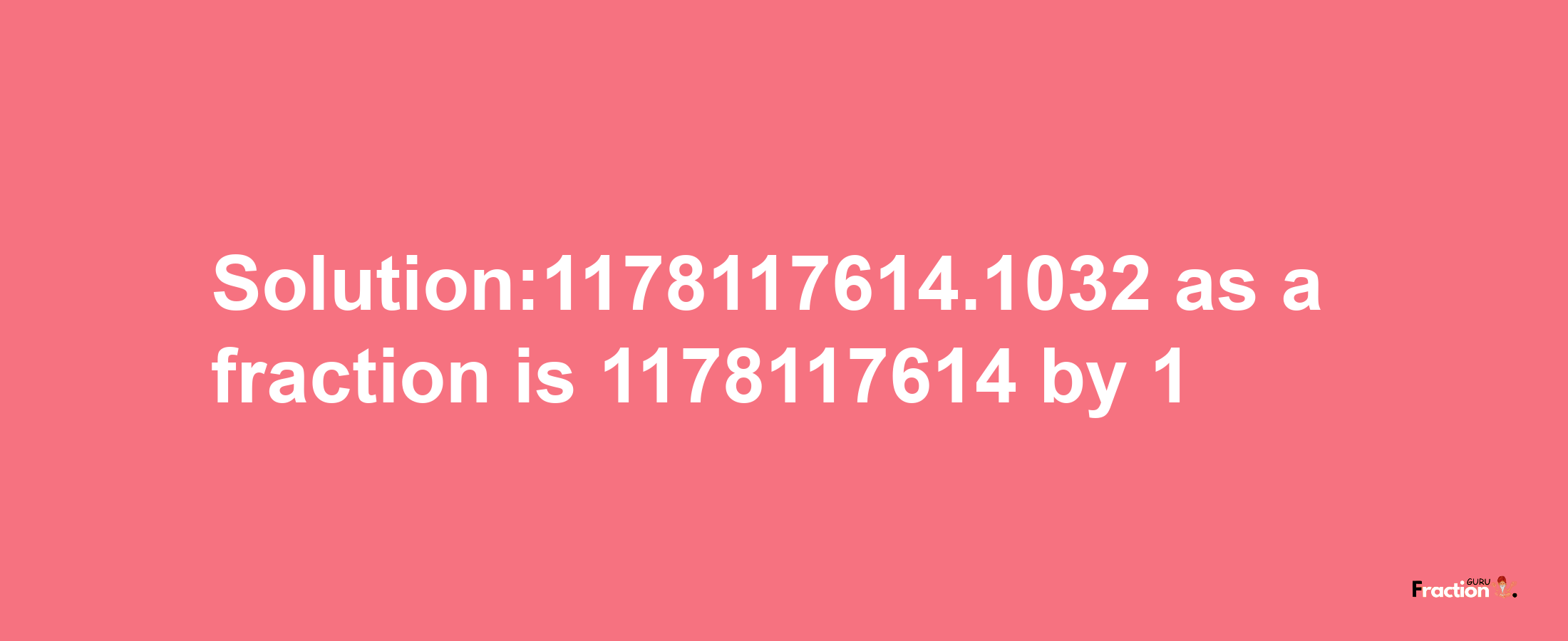 Solution:1178117614.1032 as a fraction is 1178117614/1