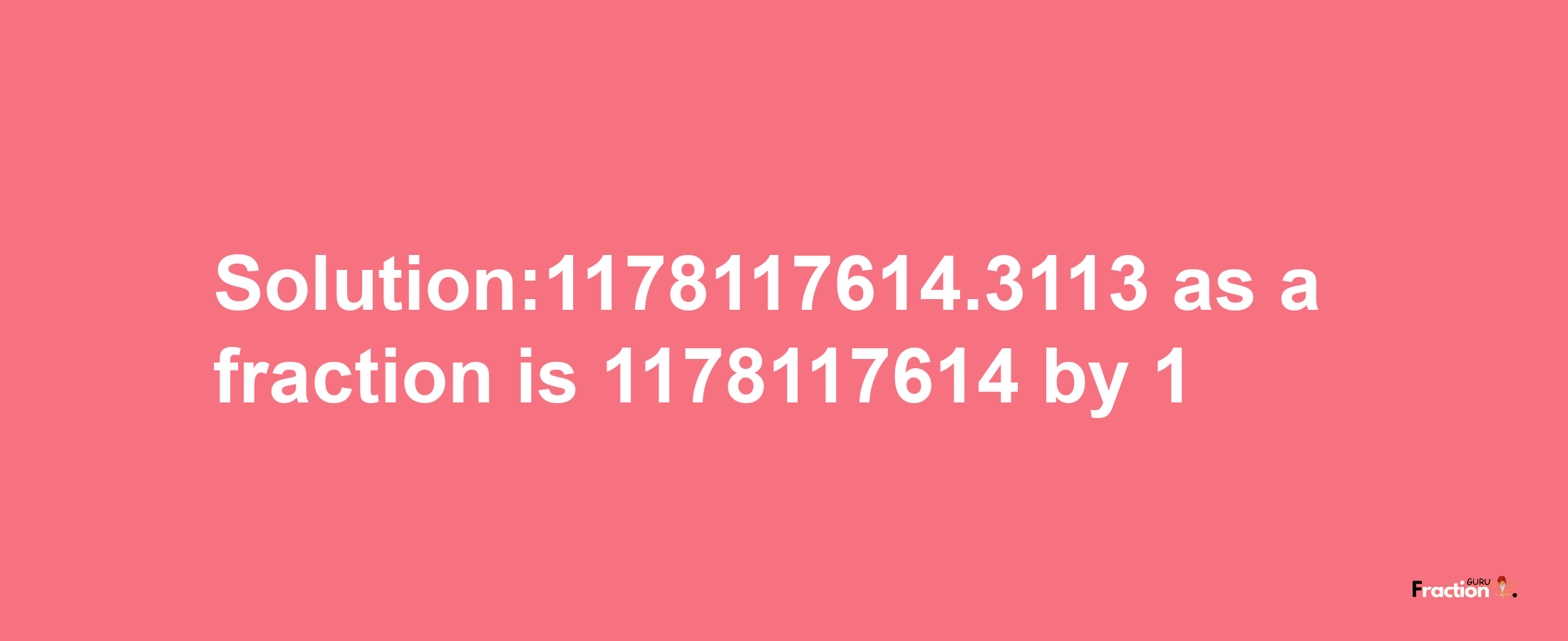 Solution:1178117614.3113 as a fraction is 1178117614/1