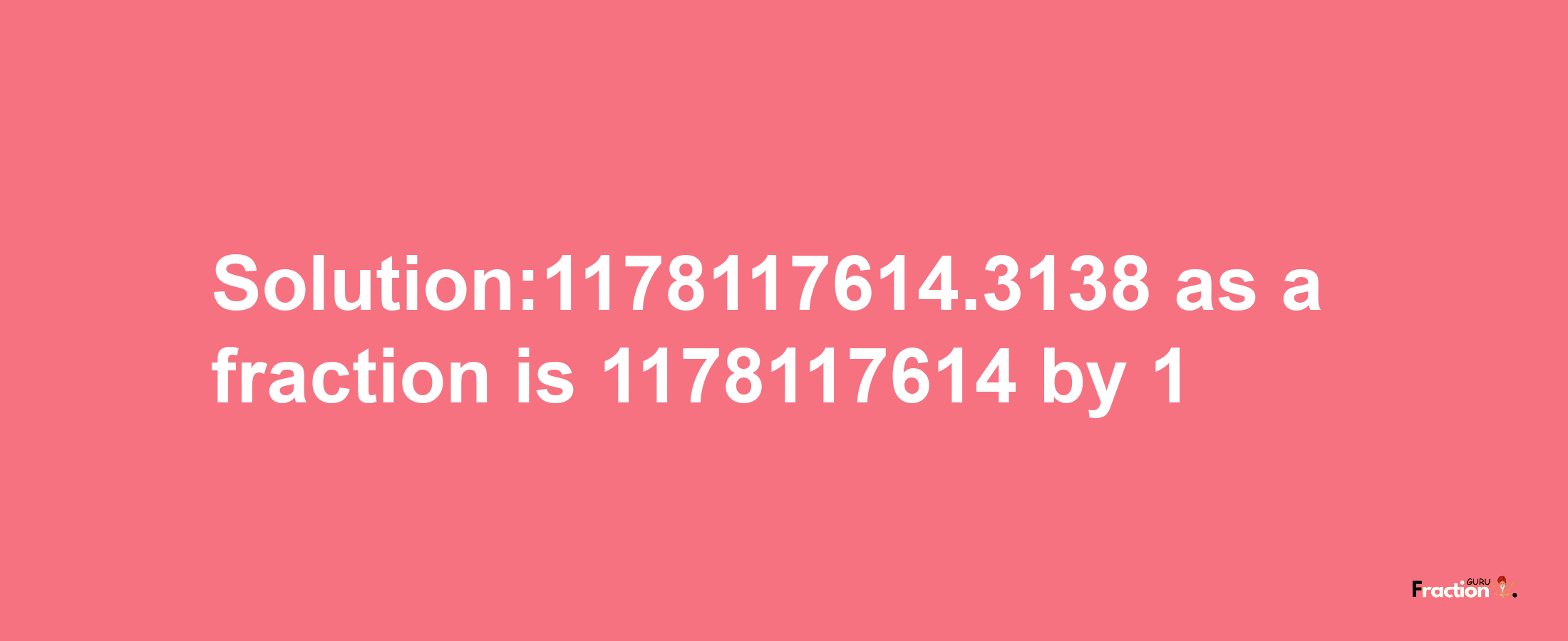 Solution:1178117614.3138 as a fraction is 1178117614/1