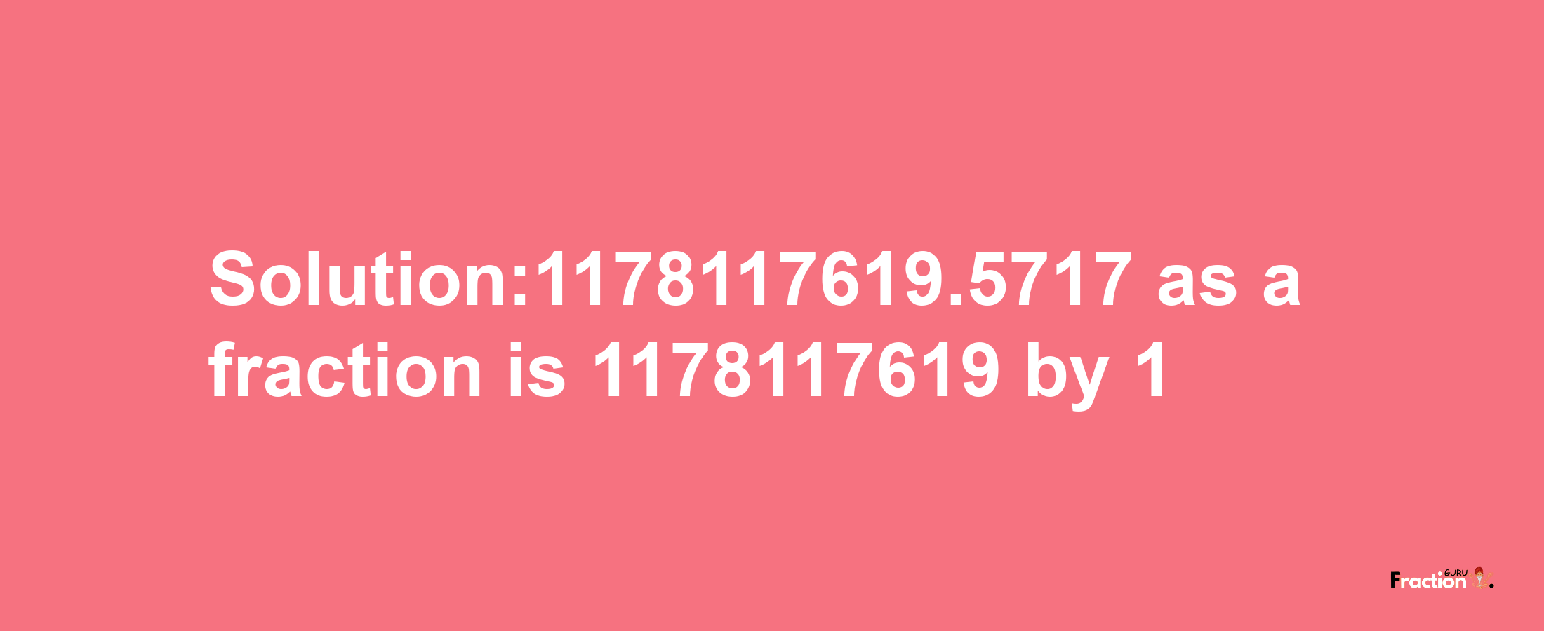 Solution:1178117619.5717 as a fraction is 1178117619/1