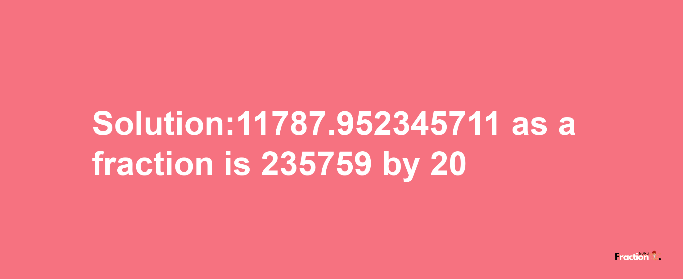 Solution:11787.952345711 as a fraction is 235759/20