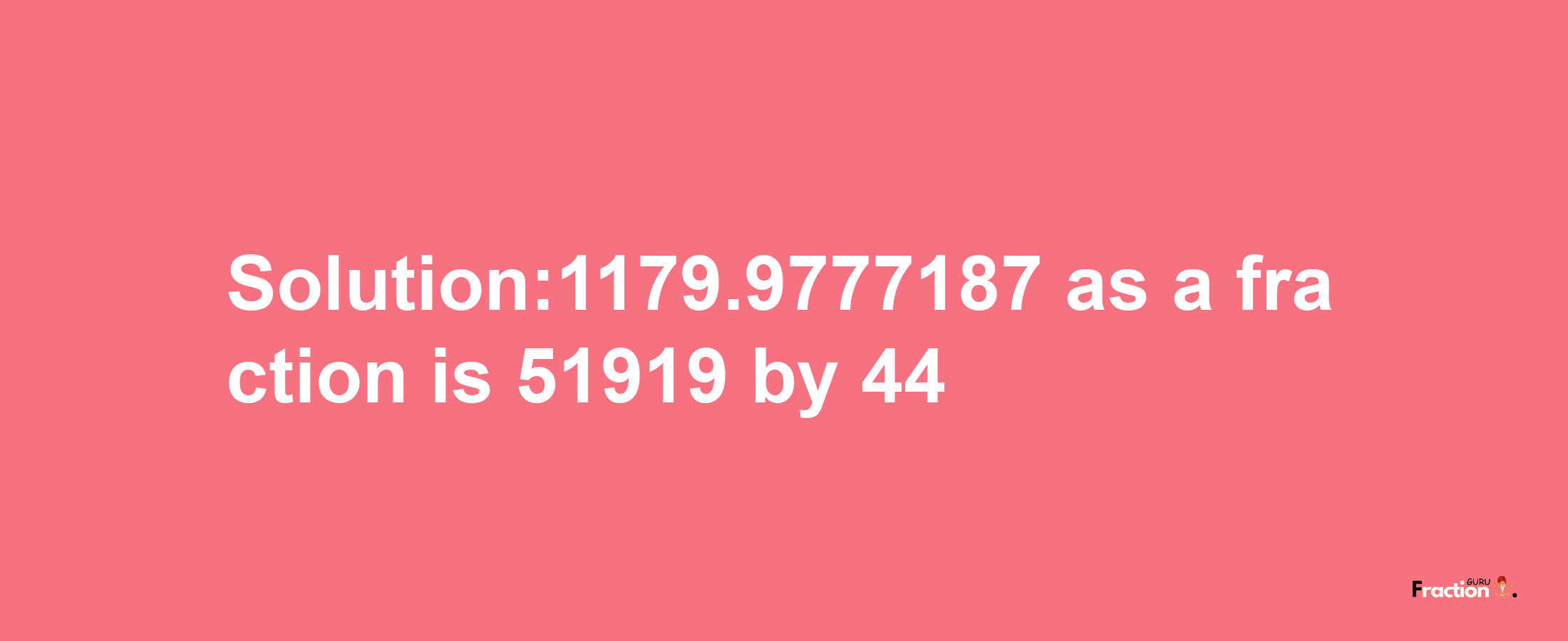 Solution:1179.9777187 as a fraction is 51919/44