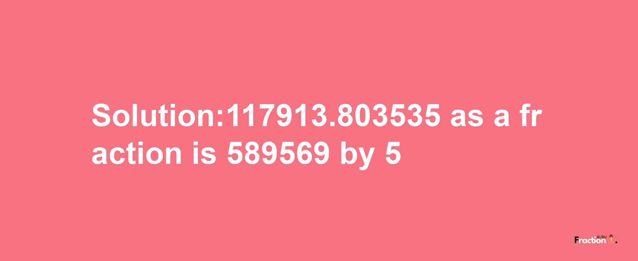 Solution:117913.803535 as a fraction is 589569/5