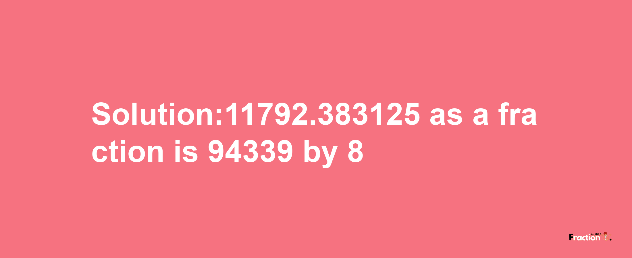 Solution:11792.383125 as a fraction is 94339/8