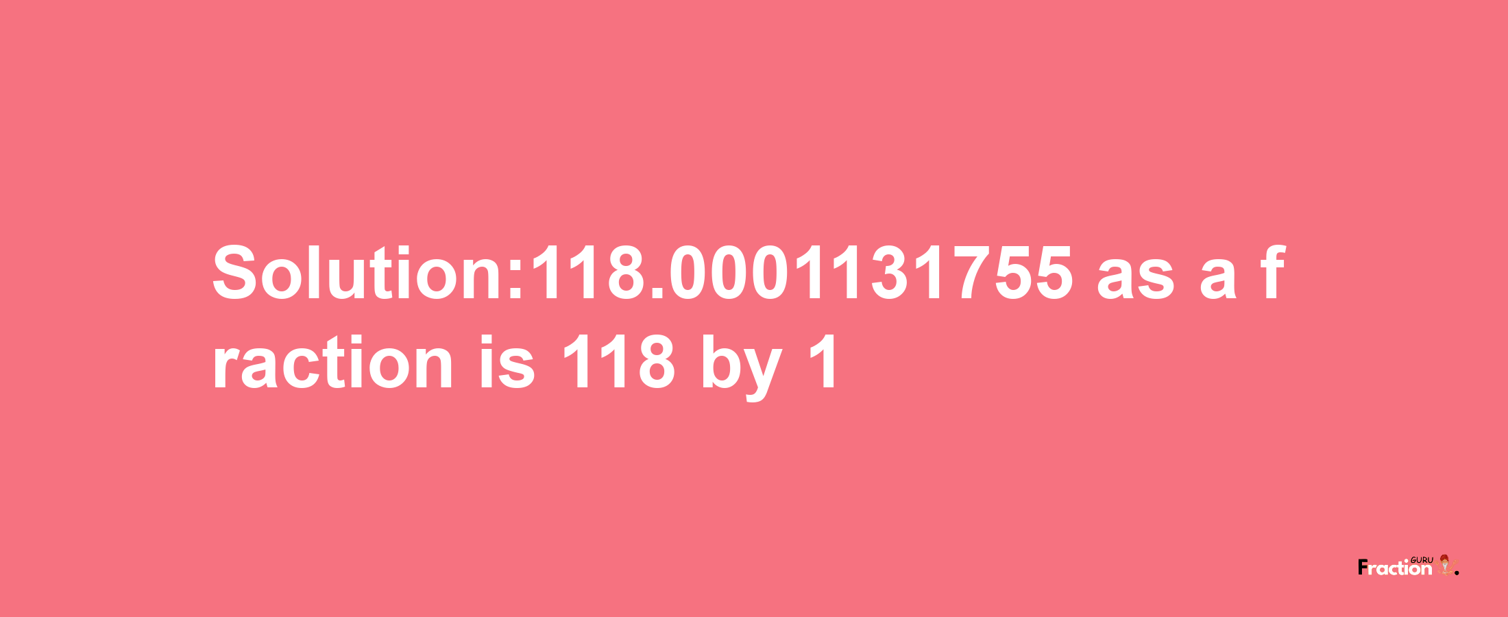 Solution:118.0001131755 as a fraction is 118/1