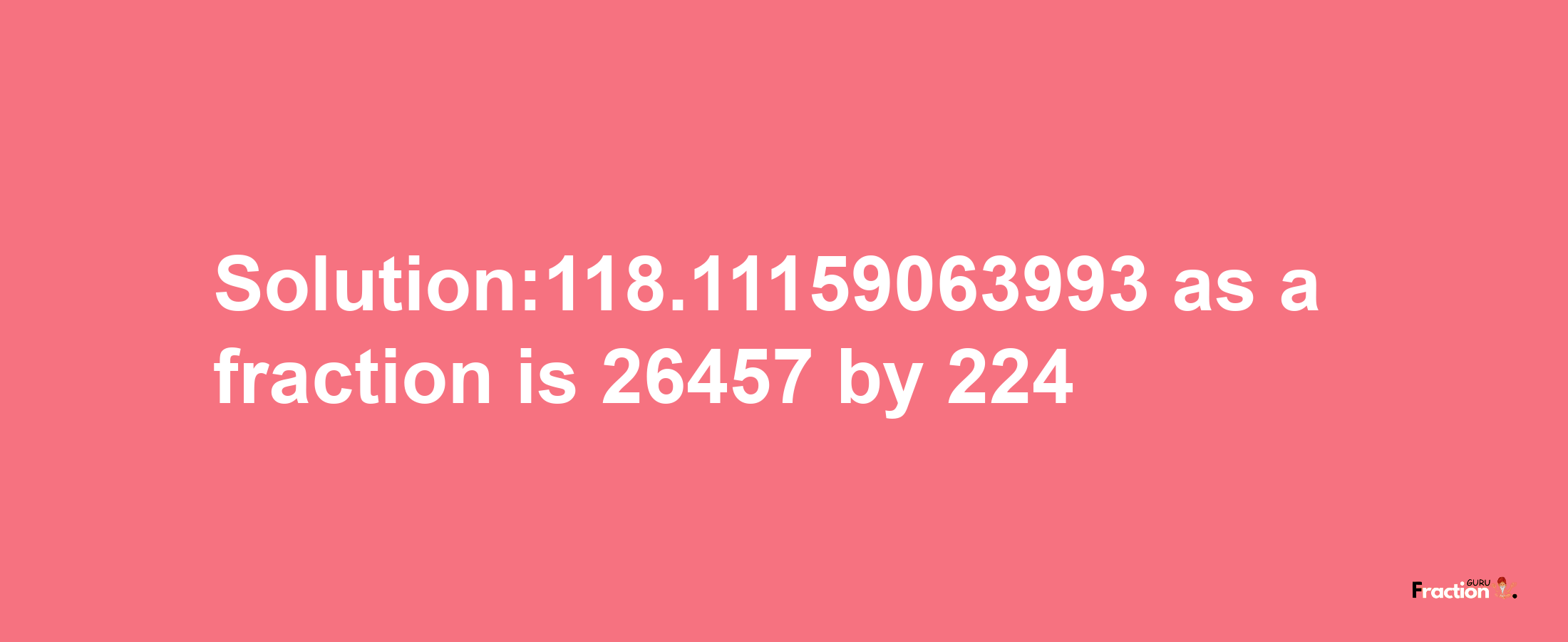 Solution:118.11159063993 as a fraction is 26457/224