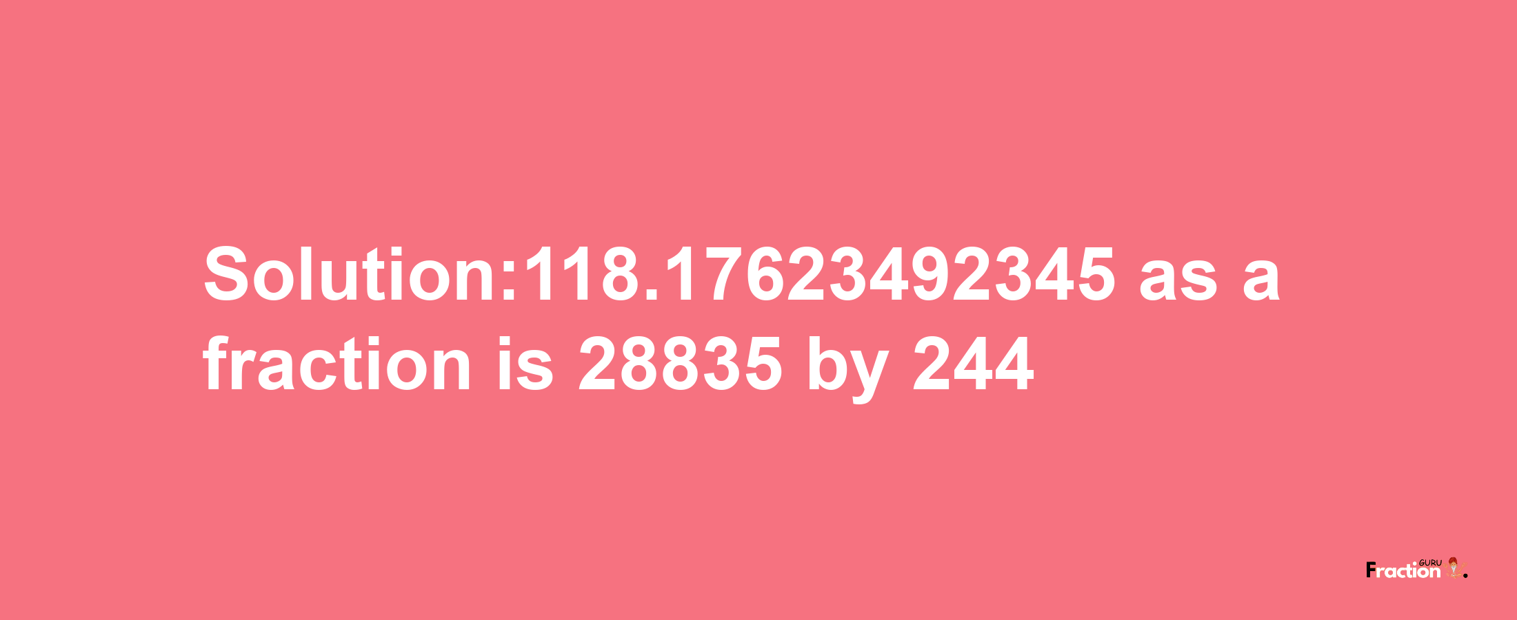 Solution:118.17623492345 as a fraction is 28835/244