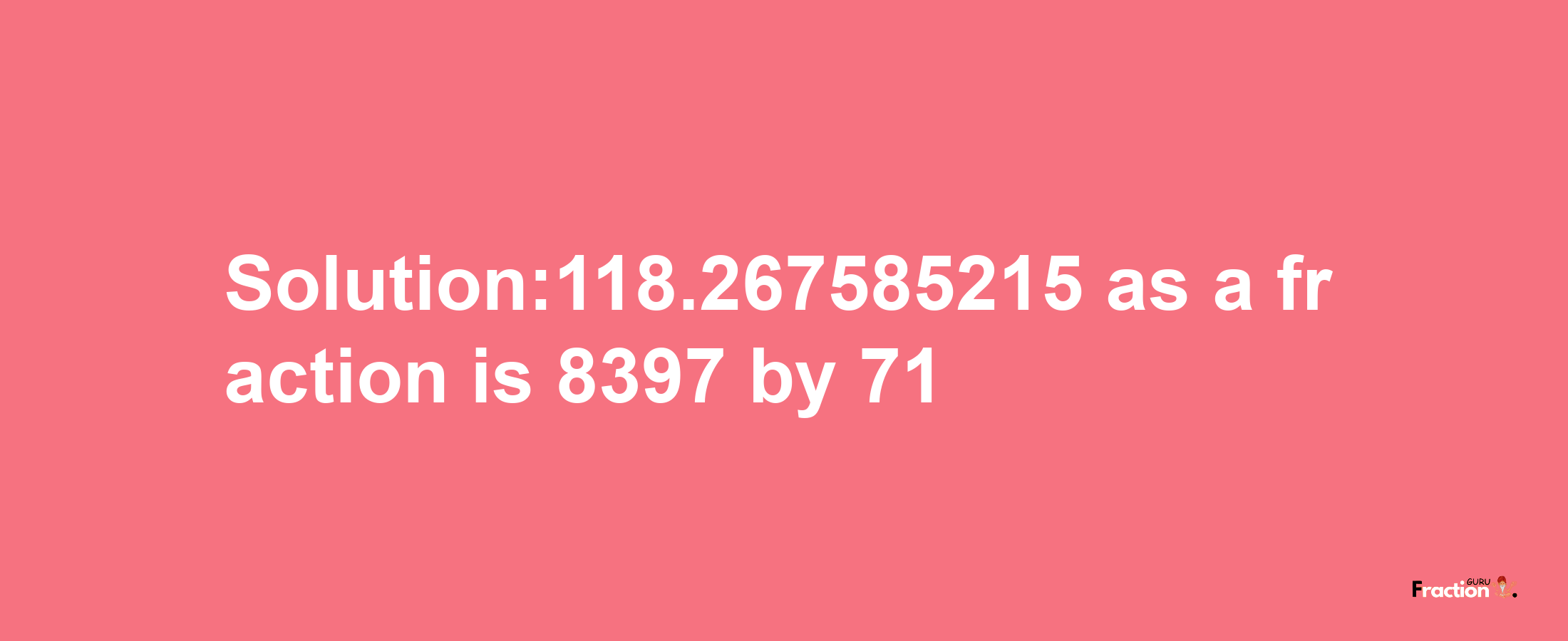 Solution:118.267585215 as a fraction is 8397/71