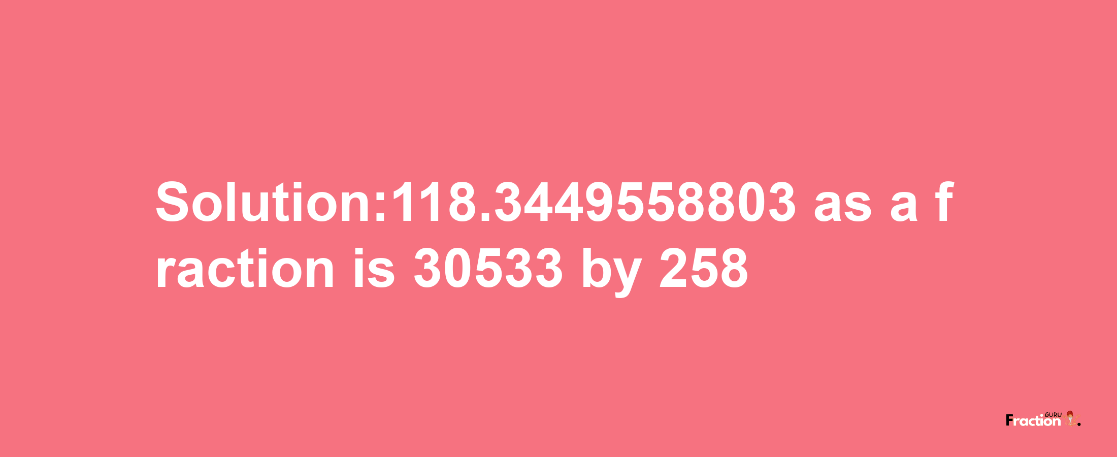 Solution:118.3449558803 as a fraction is 30533/258