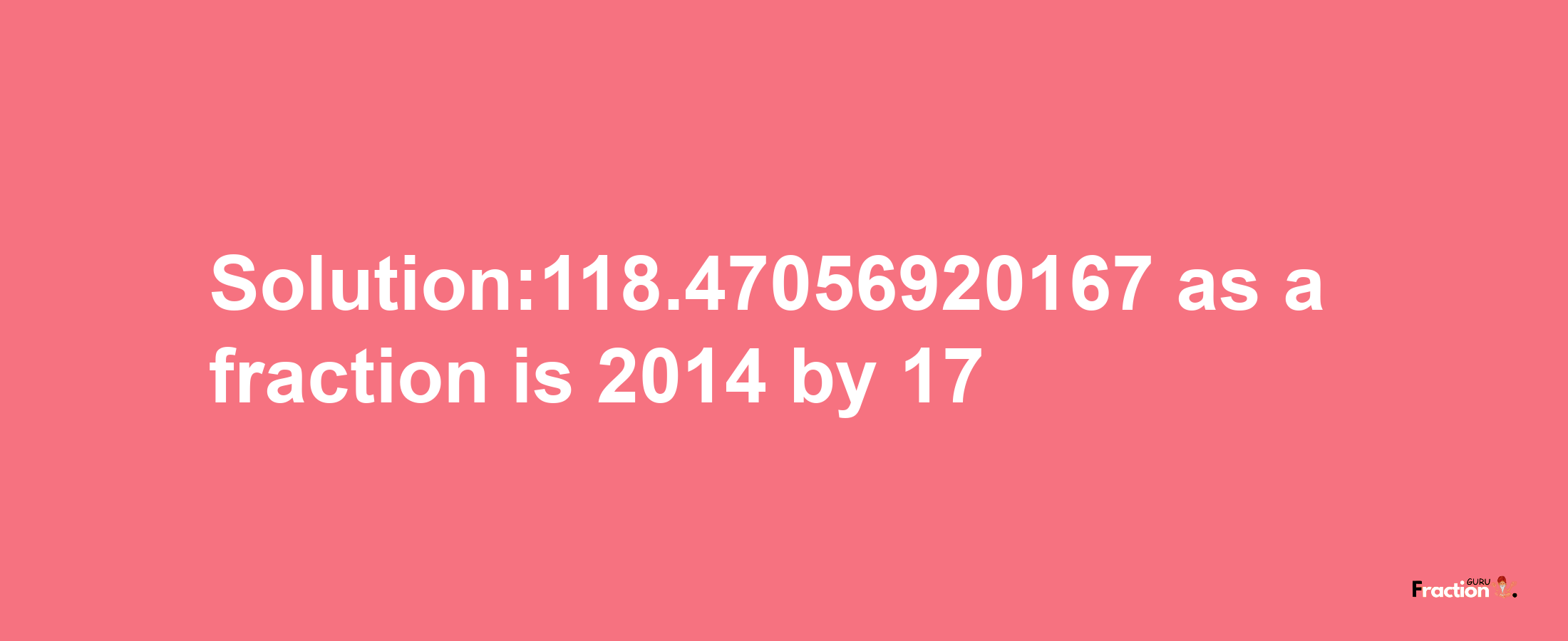 Solution:118.47056920167 as a fraction is 2014/17