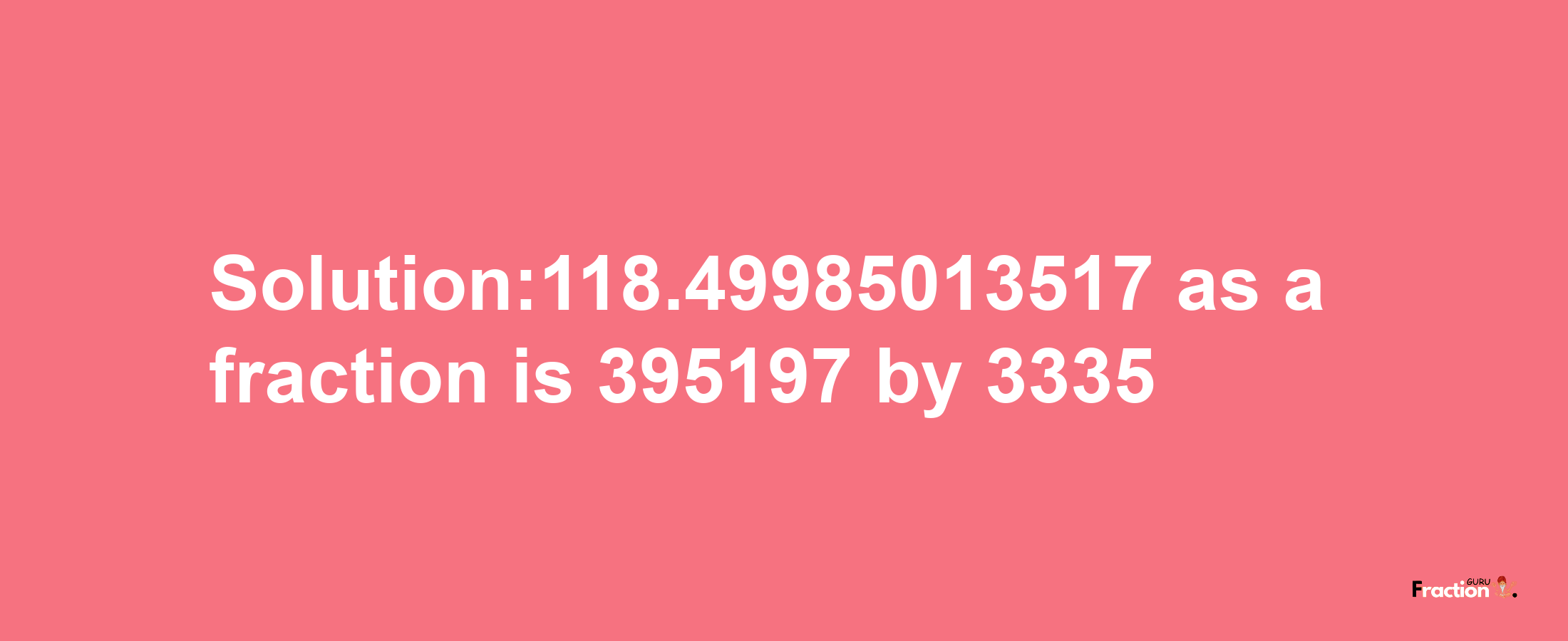 Solution:118.49985013517 as a fraction is 395197/3335