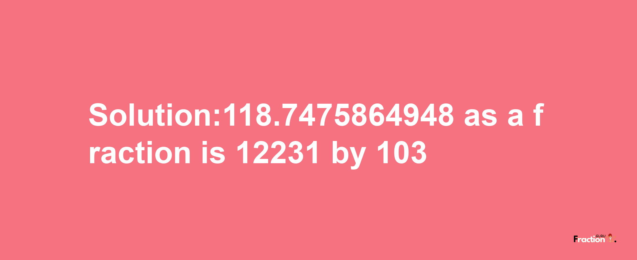 Solution:118.7475864948 as a fraction is 12231/103