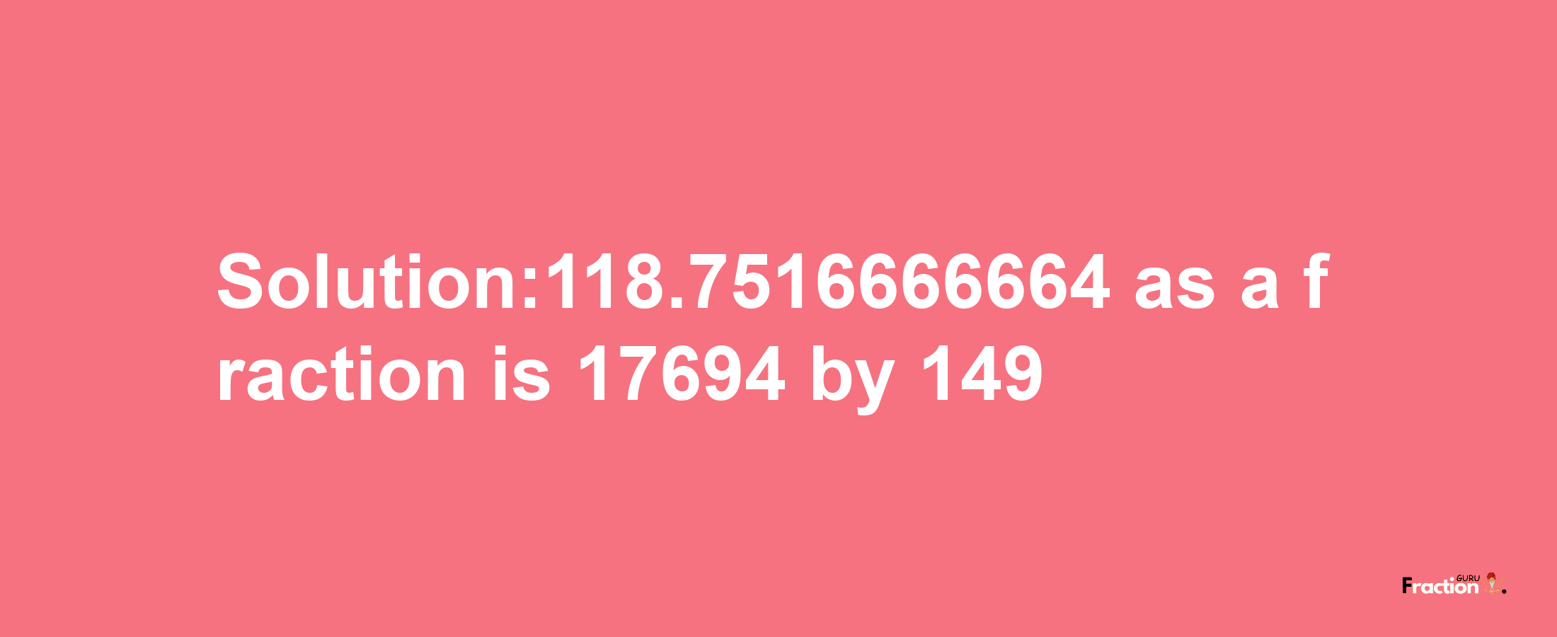 Solution:118.7516666664 as a fraction is 17694/149