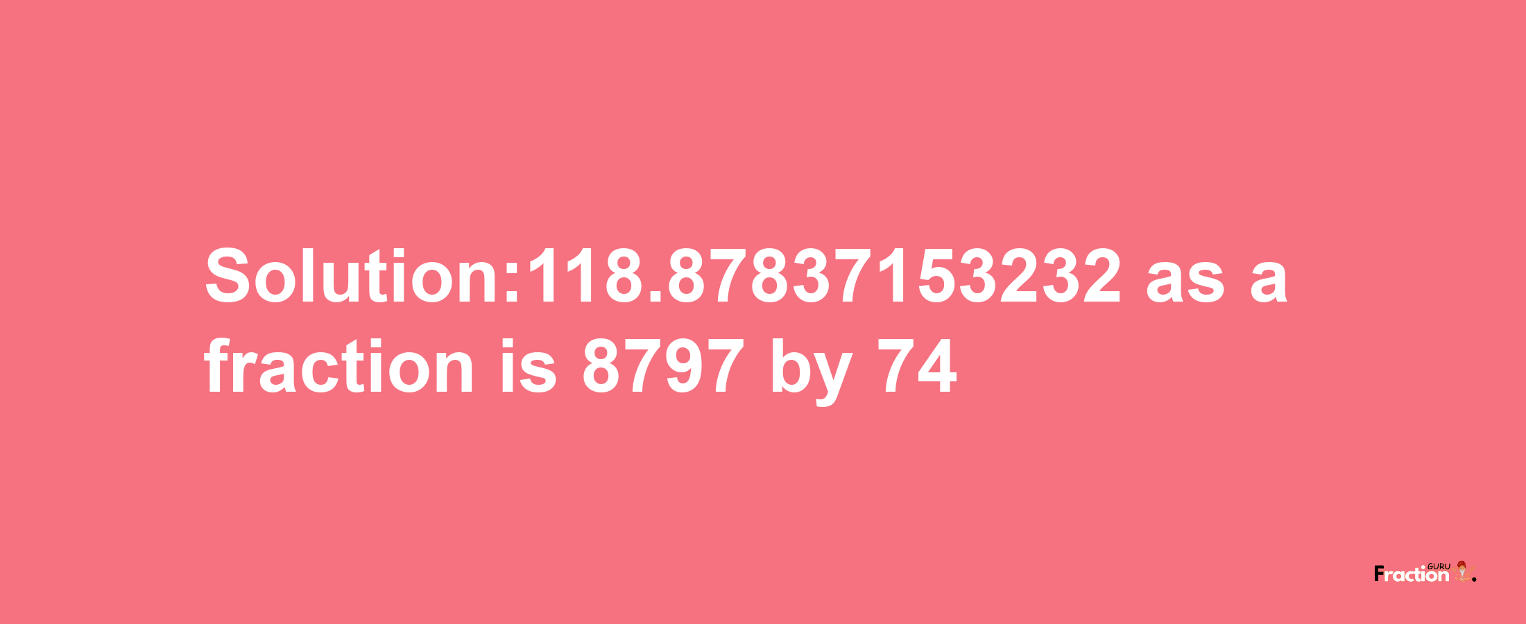 Solution:118.87837153232 as a fraction is 8797/74