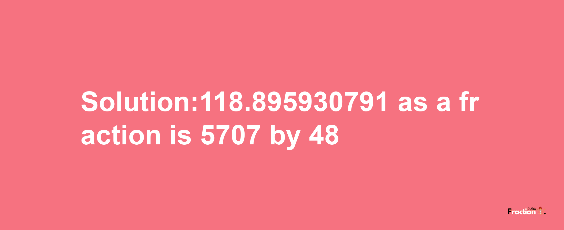 Solution:118.895930791 as a fraction is 5707/48