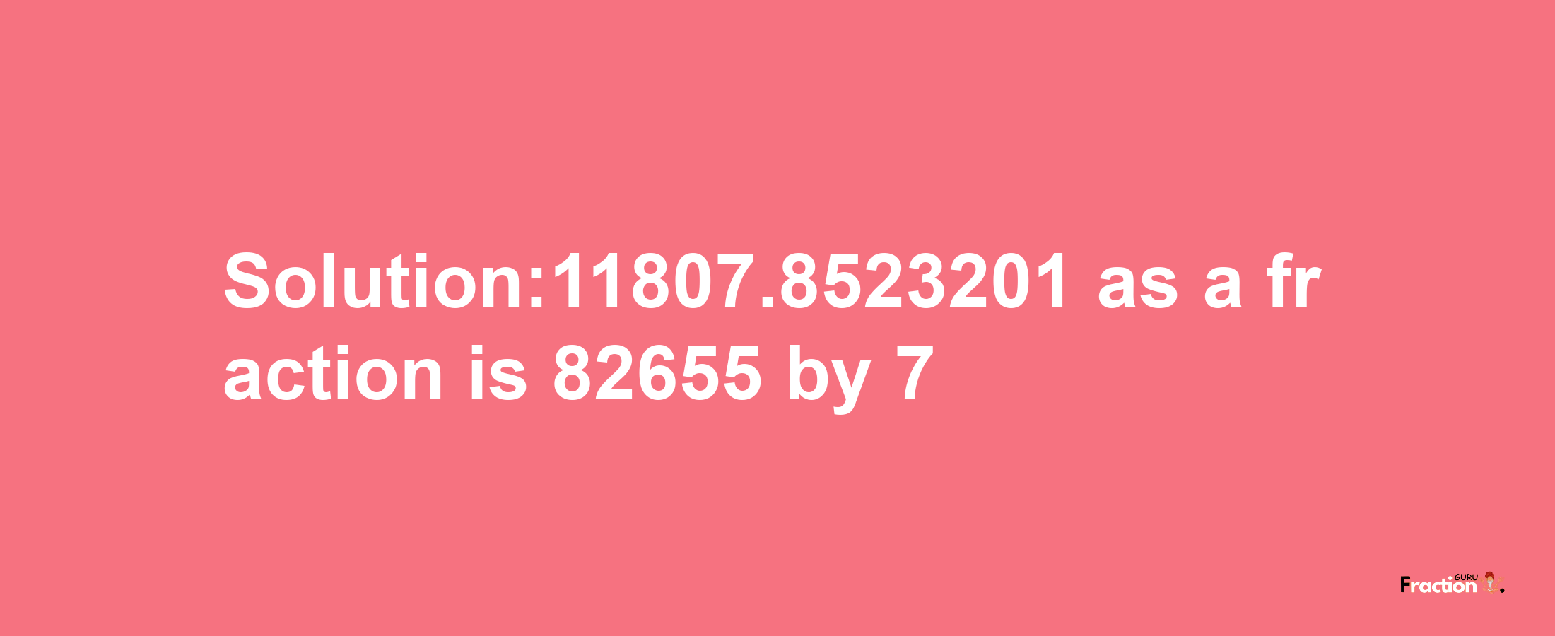 Solution:11807.8523201 as a fraction is 82655/7