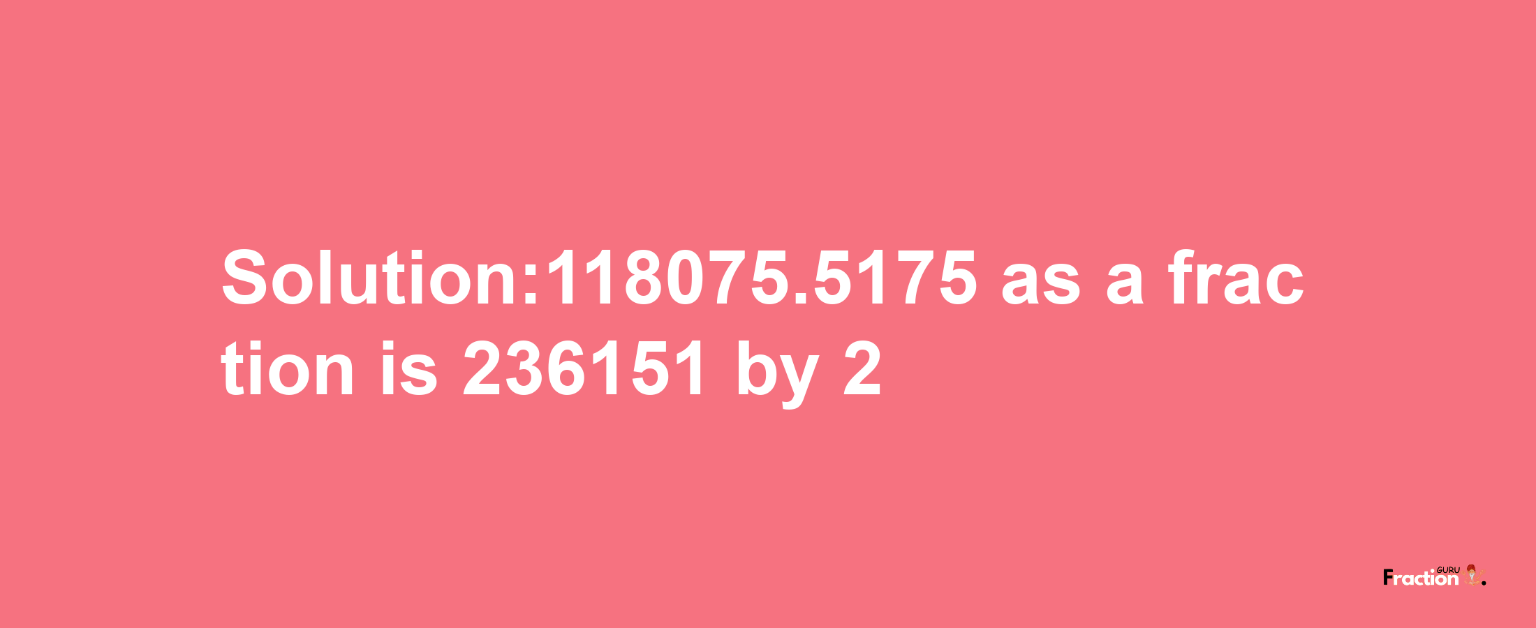 Solution:118075.5175 as a fraction is 236151/2