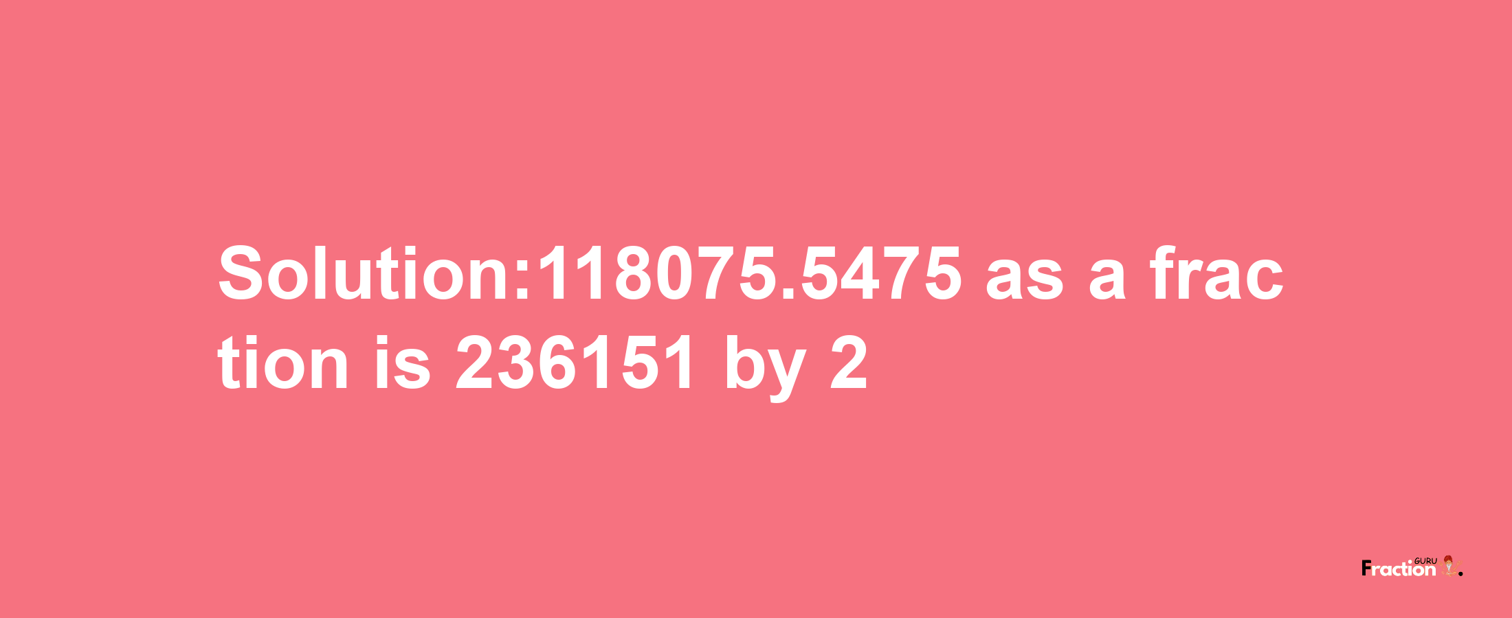 Solution:118075.5475 as a fraction is 236151/2