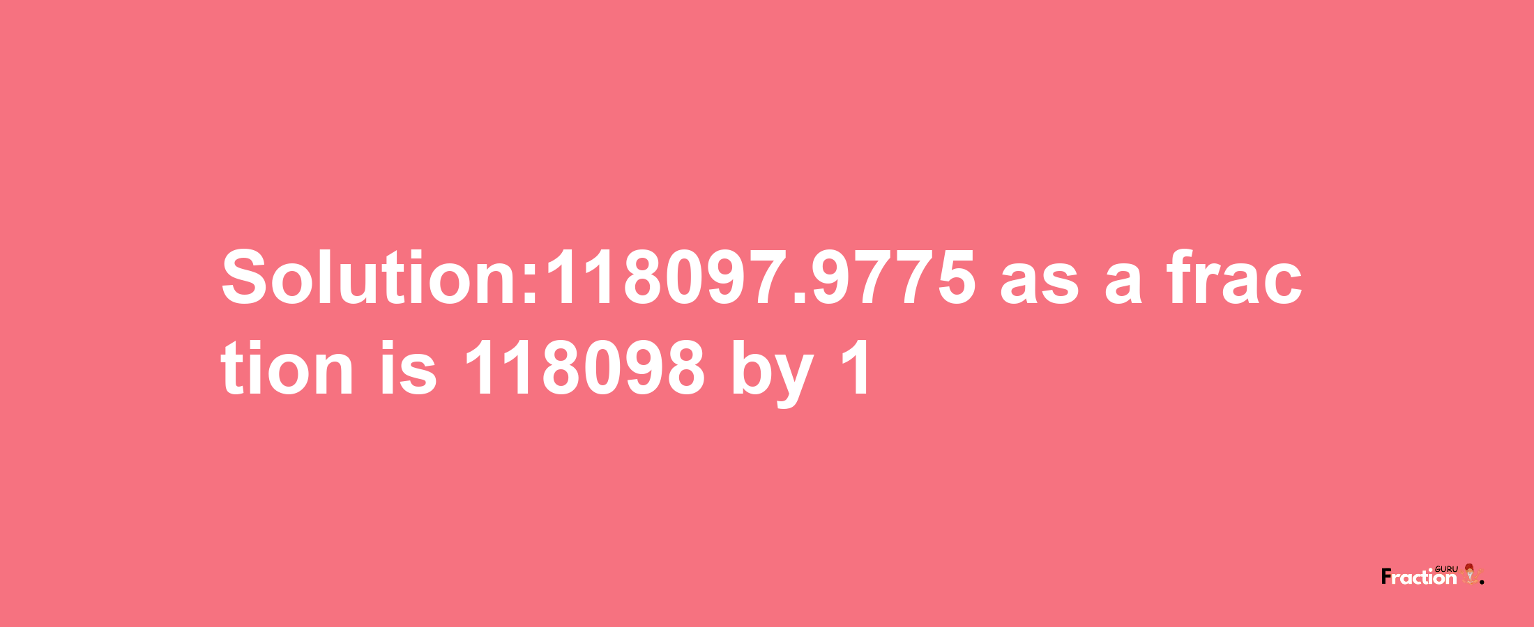 Solution:118097.9775 as a fraction is 118098/1