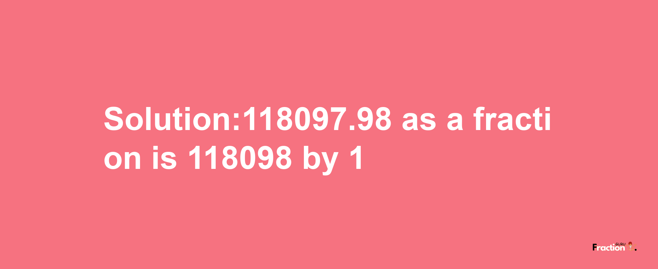 Solution:118097.98 as a fraction is 118098/1