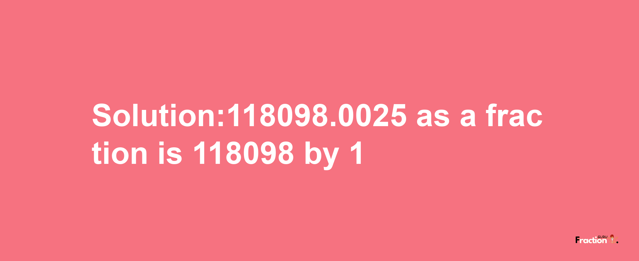 Solution:118098.0025 as a fraction is 118098/1