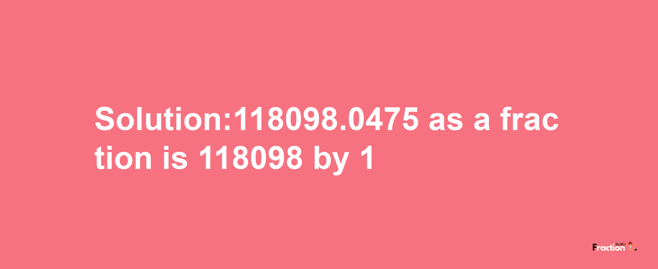 Solution:118098.0475 as a fraction is 118098/1