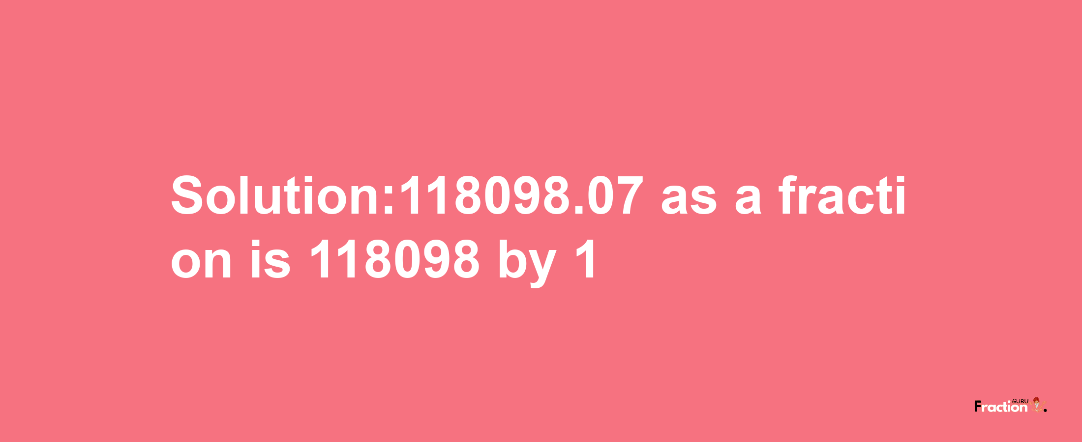 Solution:118098.07 as a fraction is 118098/1