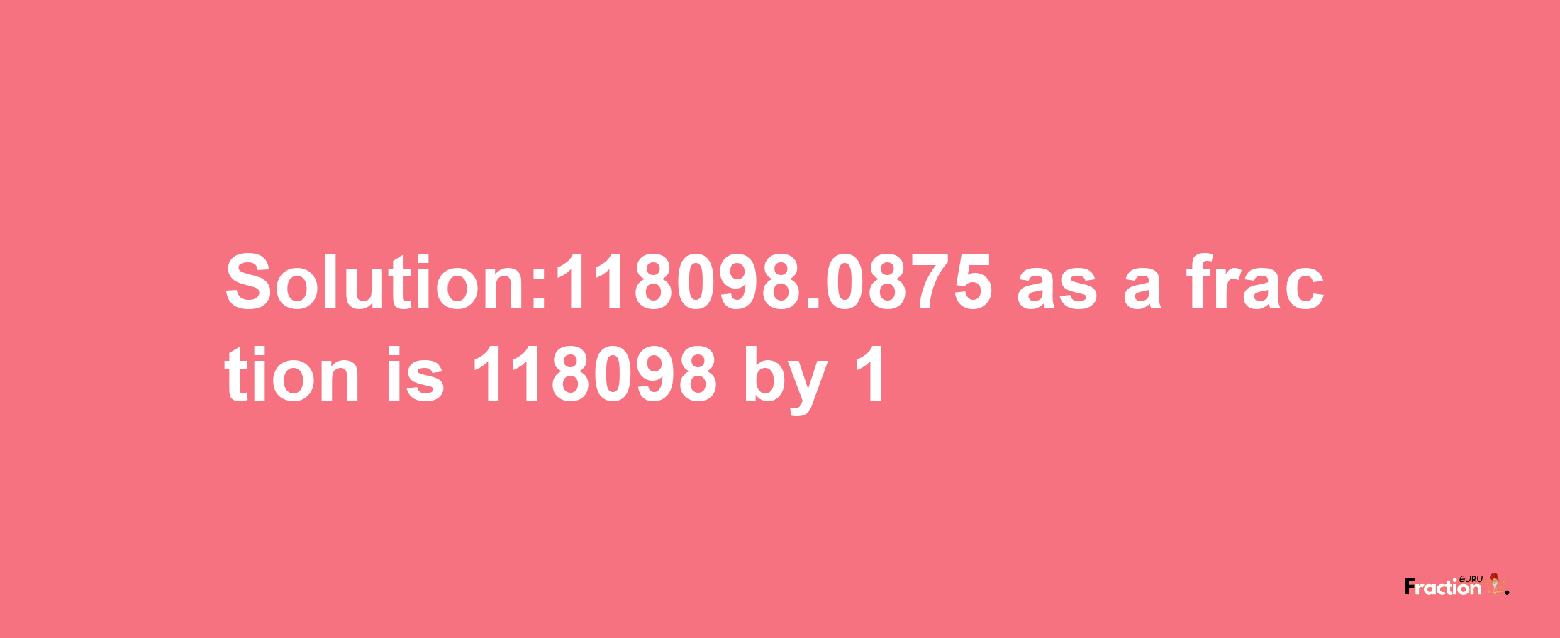 Solution:118098.0875 as a fraction is 118098/1