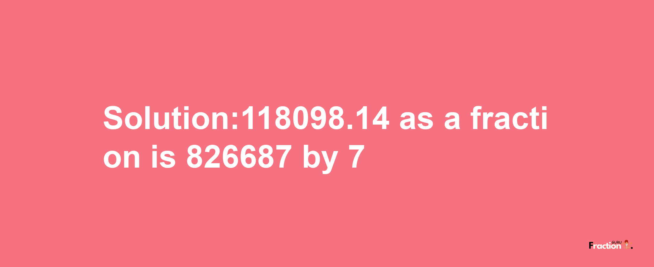 Solution:118098.14 as a fraction is 826687/7