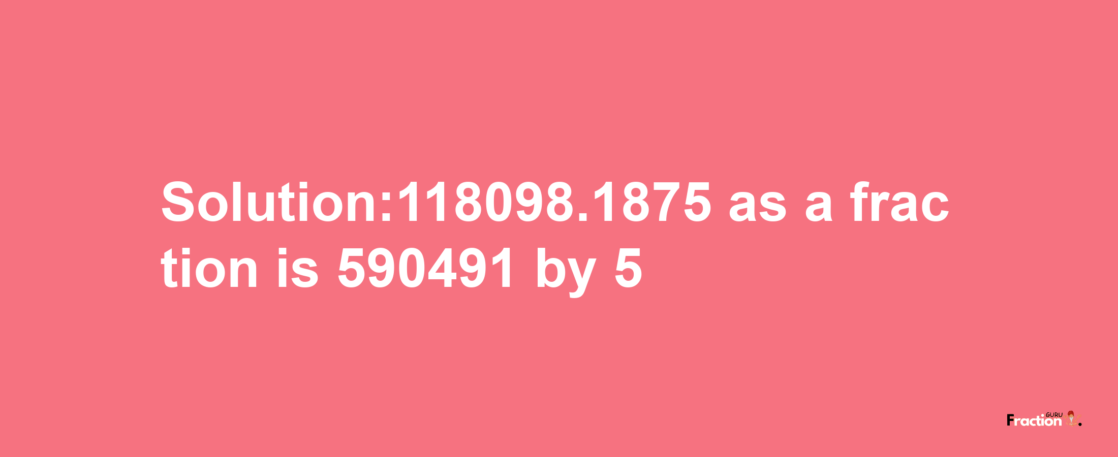 Solution:118098.1875 as a fraction is 590491/5