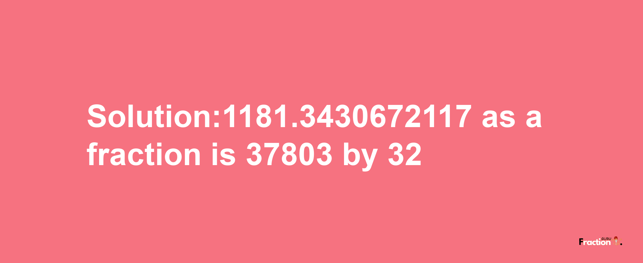 Solution:1181.3430672117 as a fraction is 37803/32