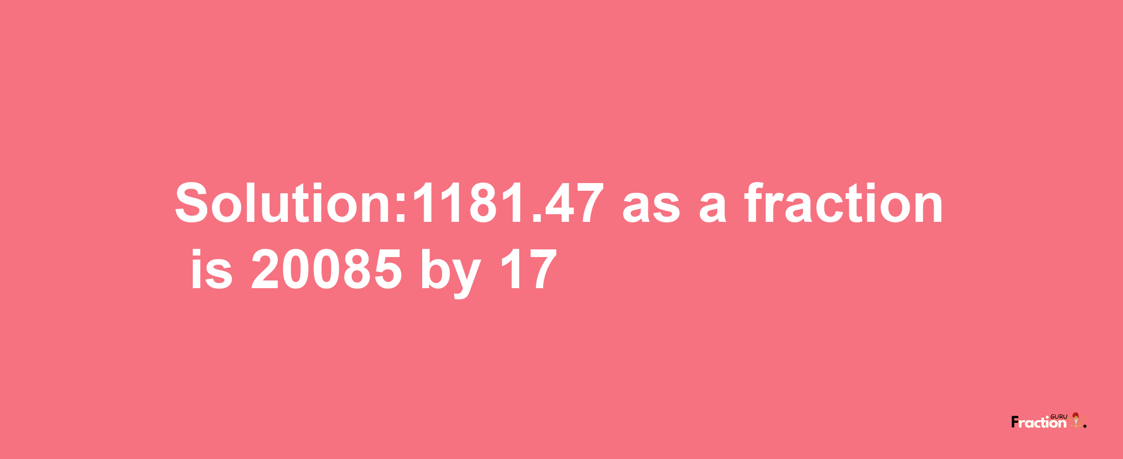 Solution:1181.47 as a fraction is 20085/17