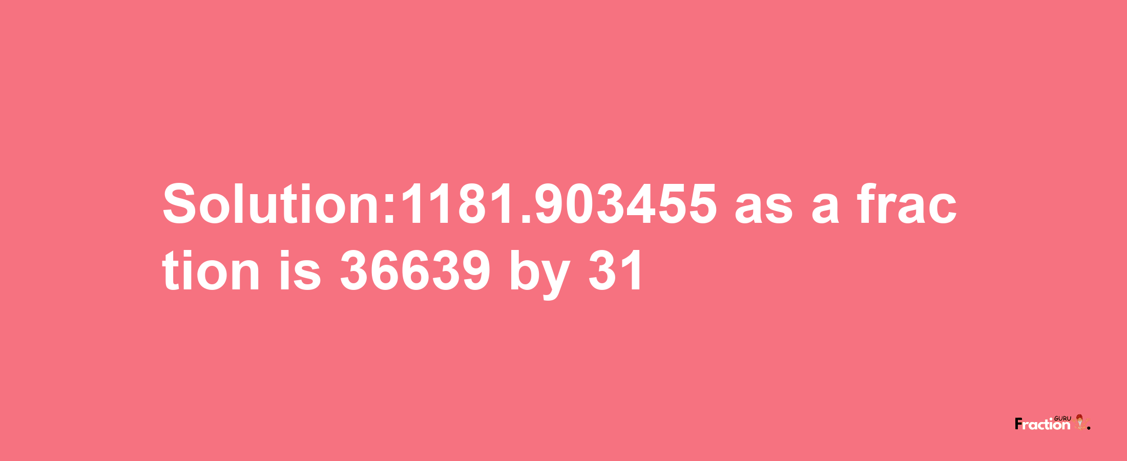 Solution:1181.903455 as a fraction is 36639/31