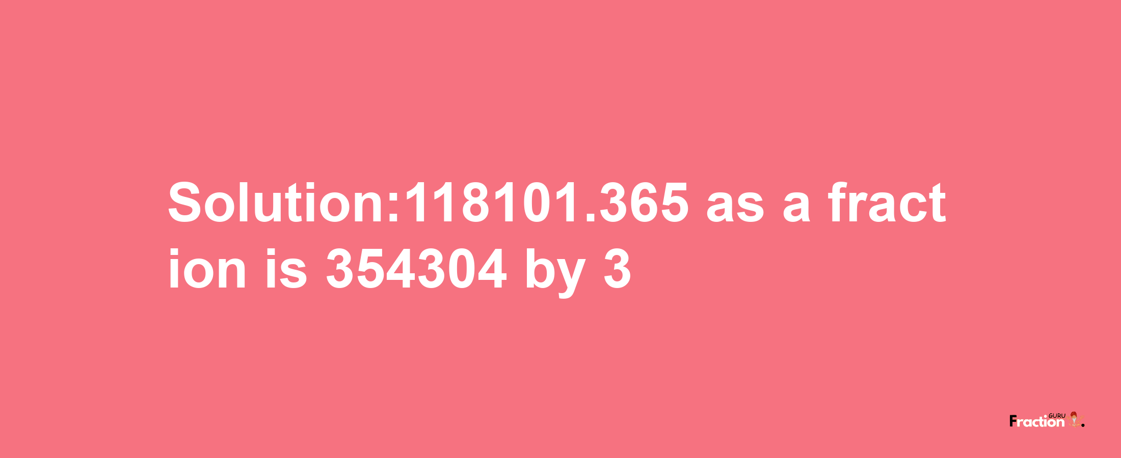 Solution:118101.365 as a fraction is 354304/3