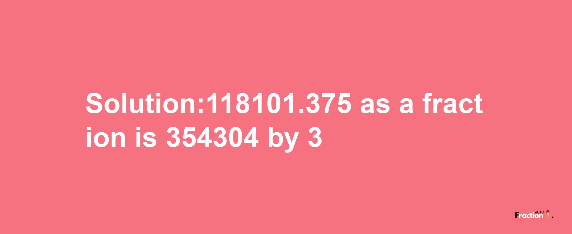 Solution:118101.375 as a fraction is 354304/3