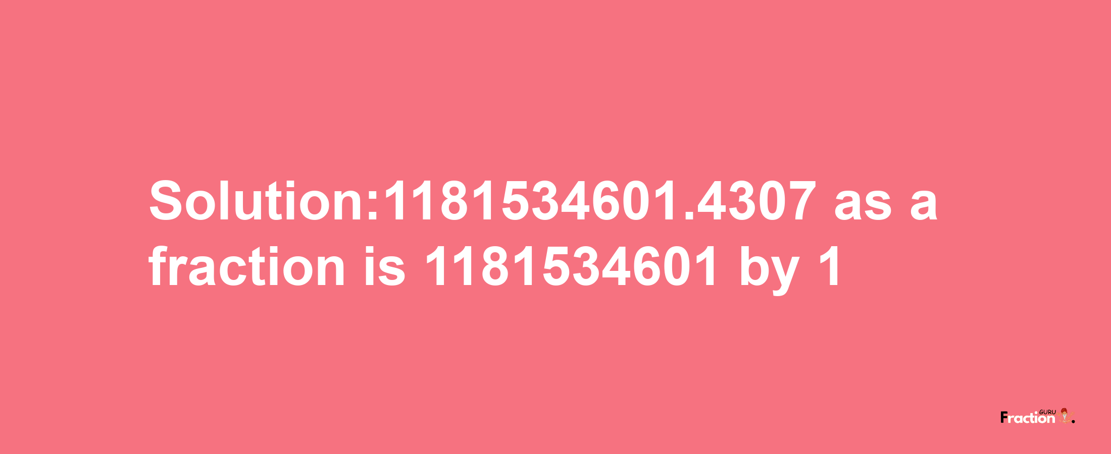 Solution:1181534601.4307 as a fraction is 1181534601/1