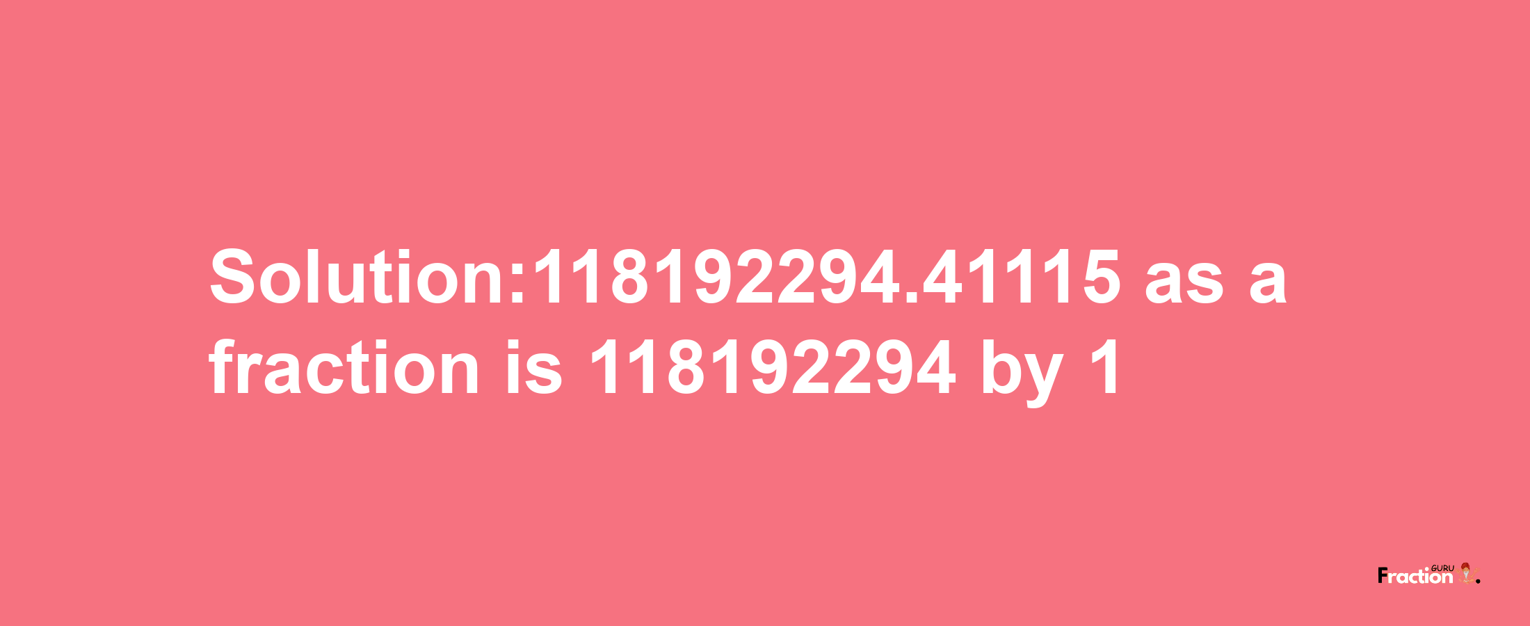 Solution:118192294.41115 as a fraction is 118192294/1