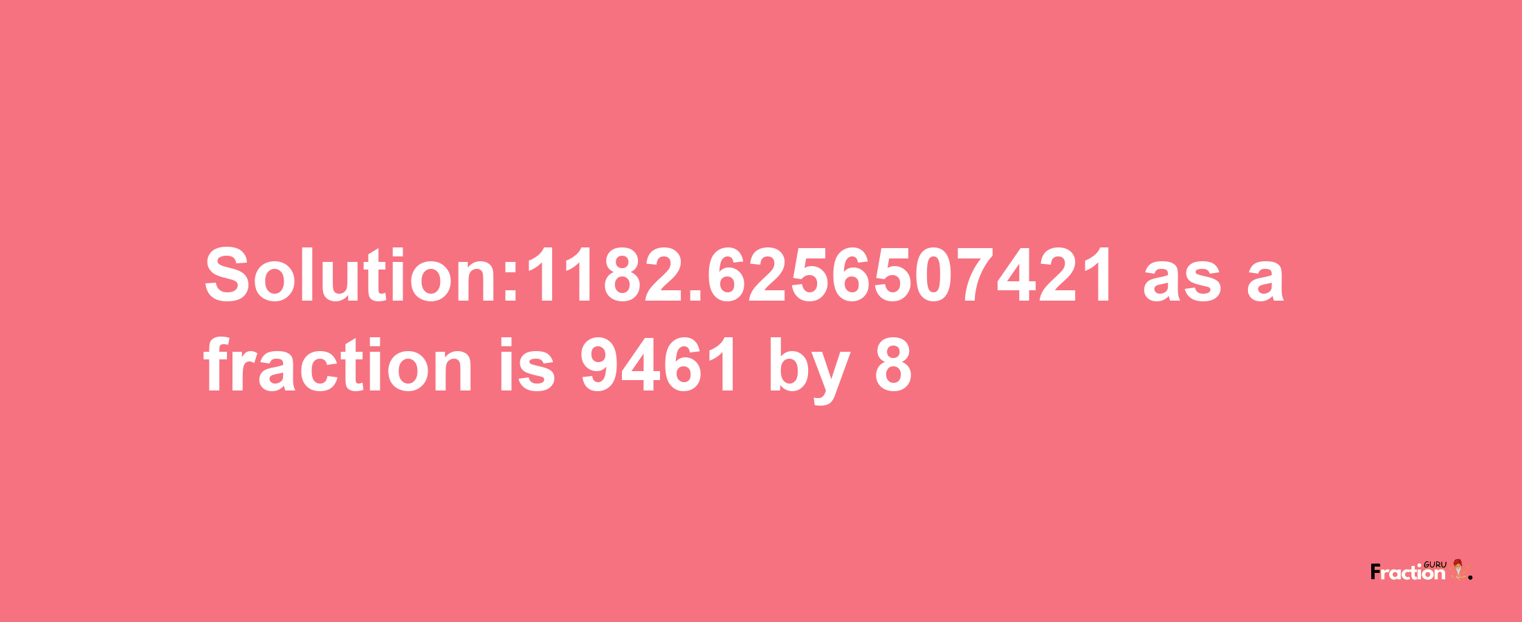 Solution:1182.6256507421 as a fraction is 9461/8