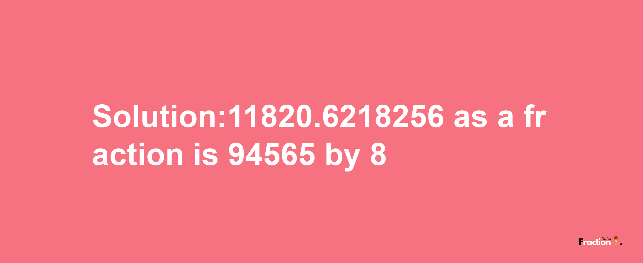 Solution:11820.6218256 as a fraction is 94565/8