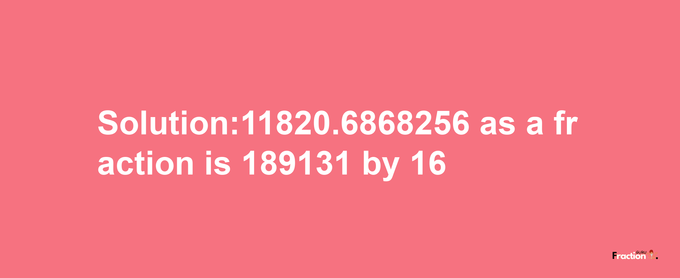 Solution:11820.6868256 as a fraction is 189131/16