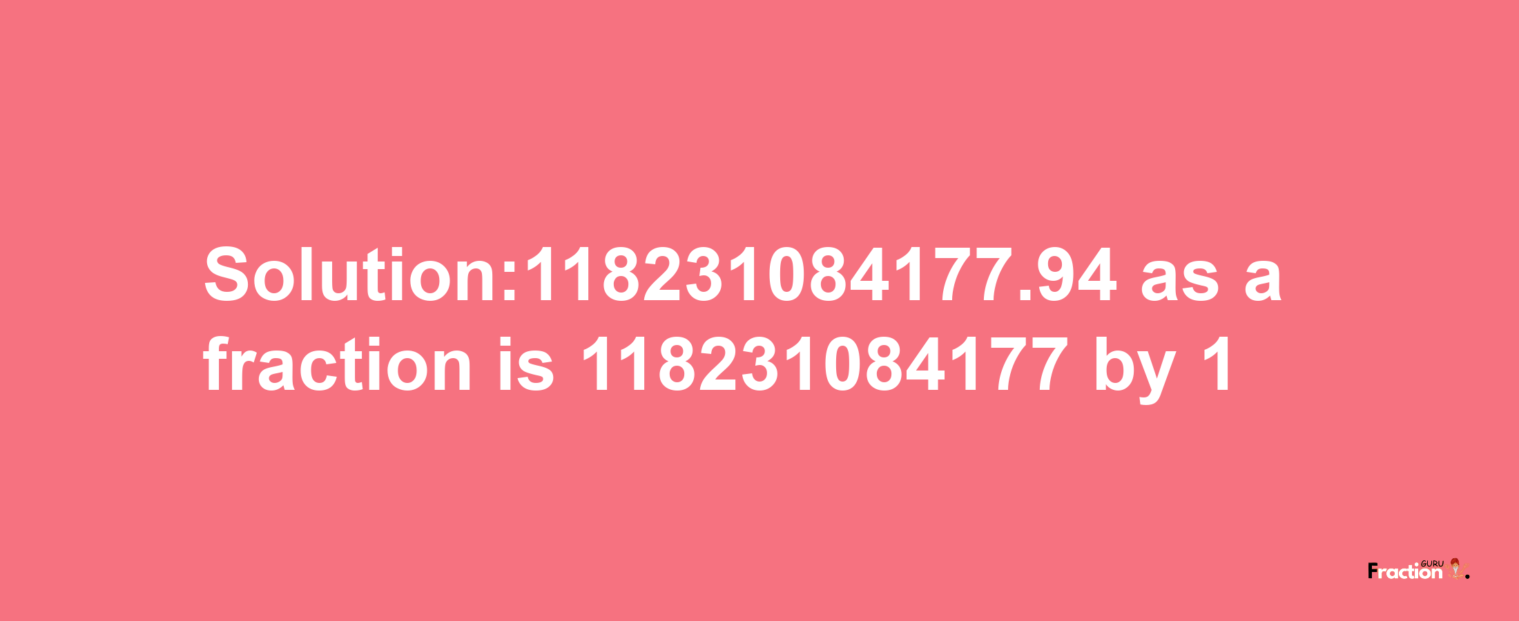 Solution:118231084177.94 as a fraction is 118231084177/1