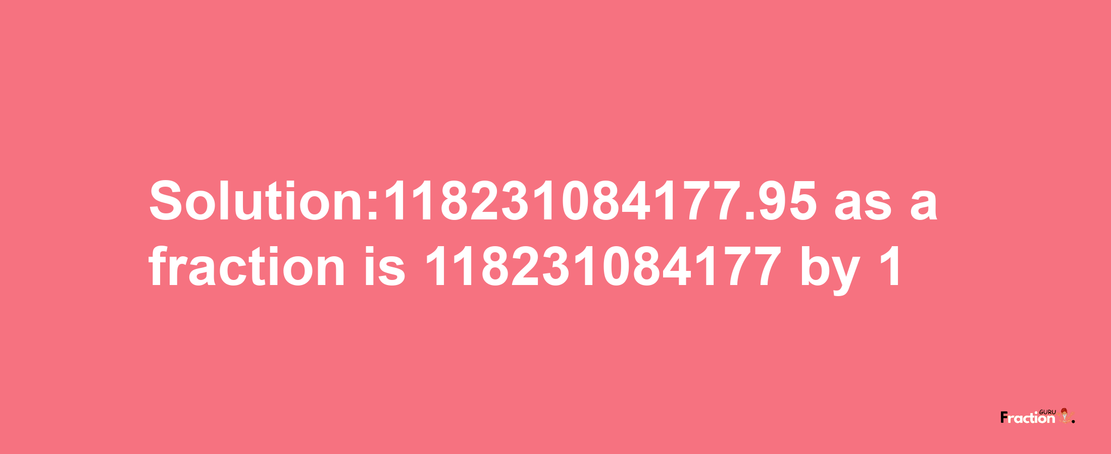 Solution:118231084177.95 as a fraction is 118231084177/1