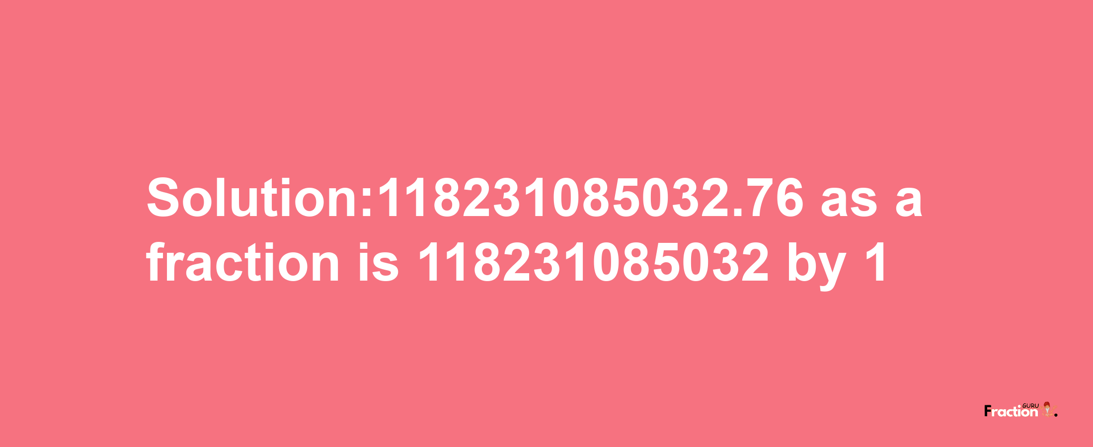 Solution:118231085032.76 as a fraction is 118231085032/1