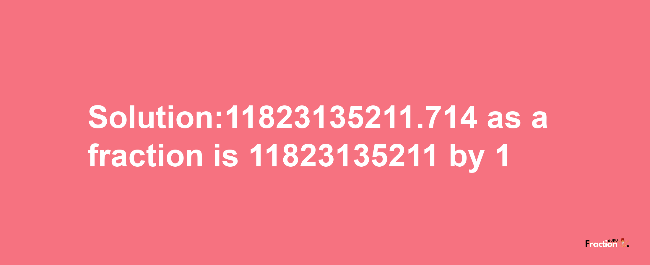 Solution:11823135211.714 as a fraction is 11823135211/1