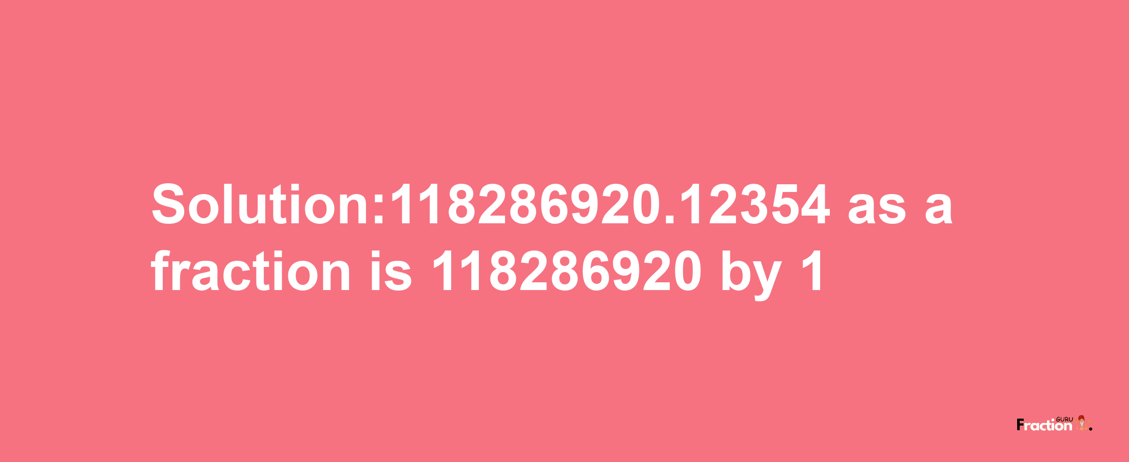 Solution:118286920.12354 as a fraction is 118286920/1