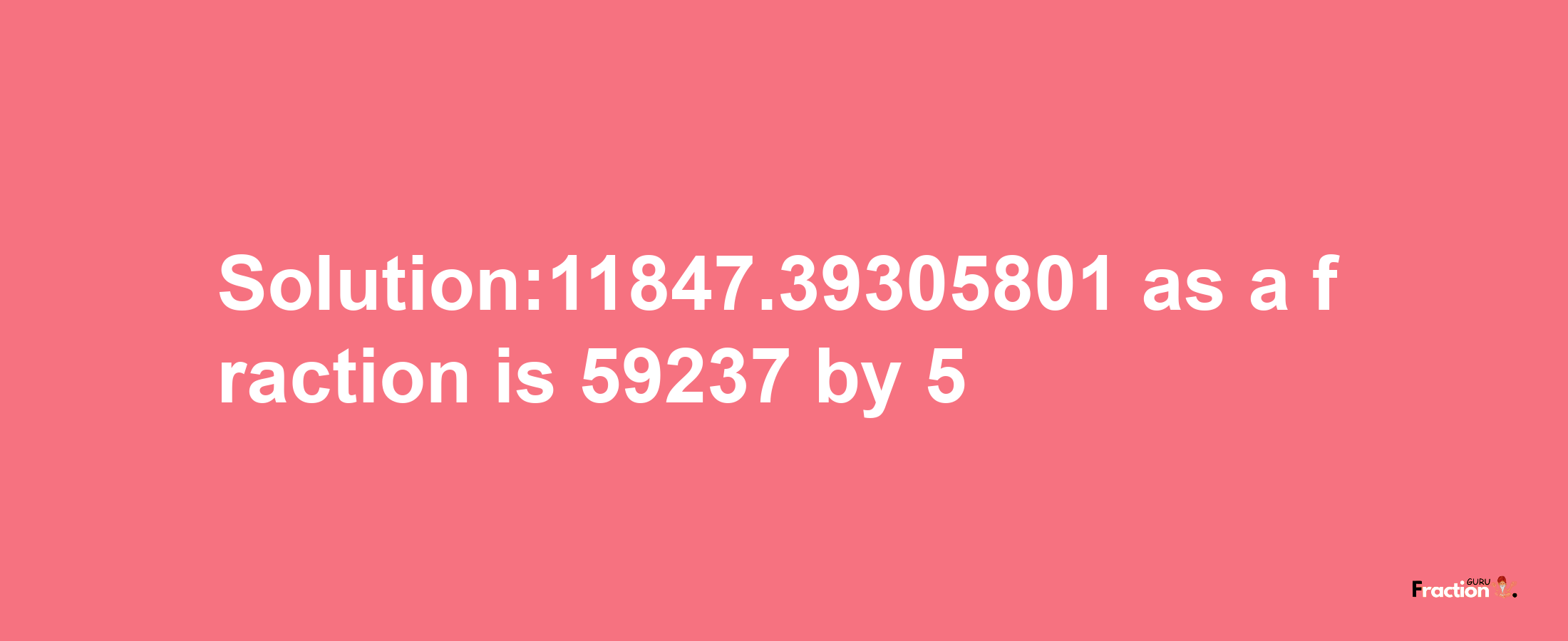 Solution:11847.39305801 as a fraction is 59237/5