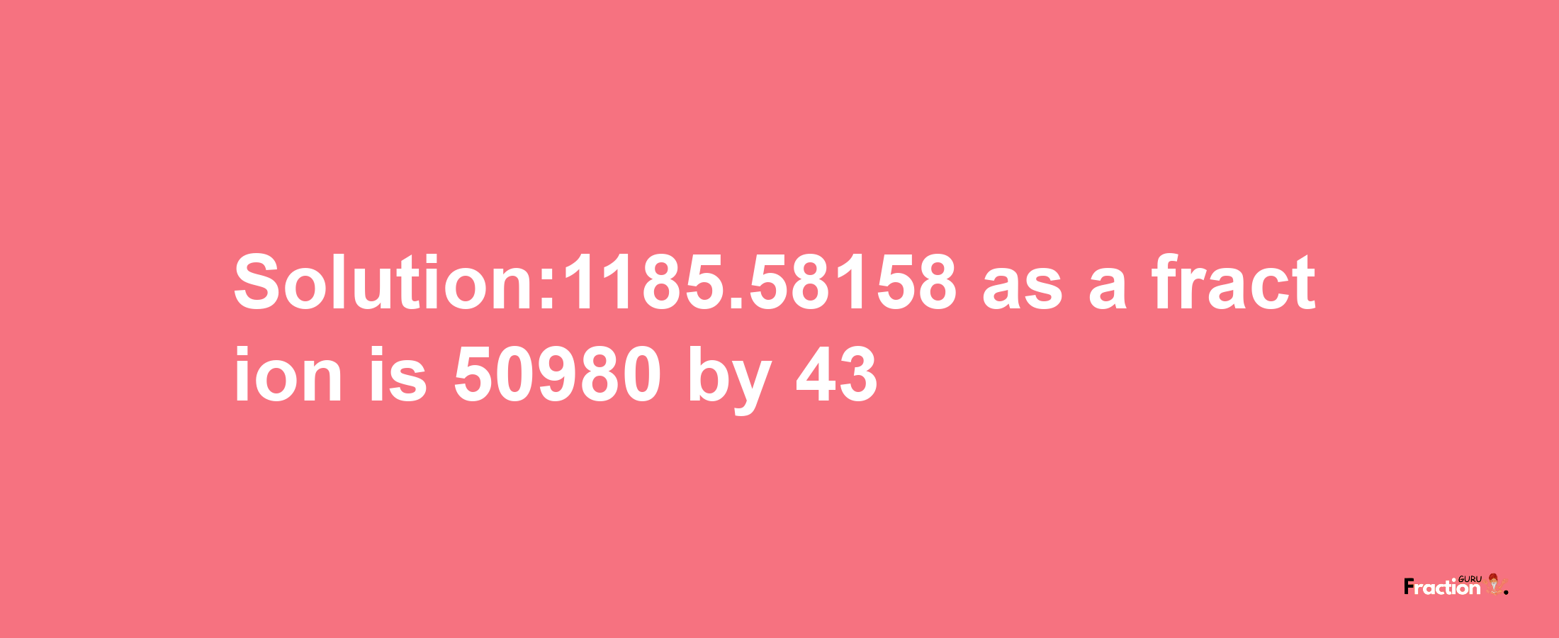 Solution:1185.58158 as a fraction is 50980/43