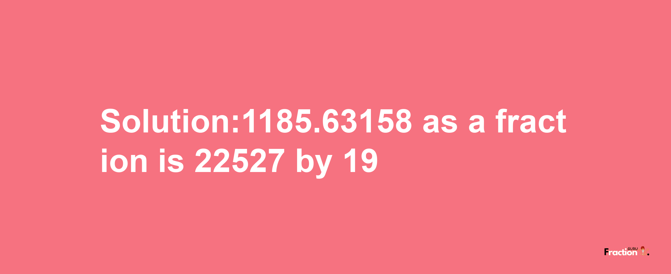 Solution:1185.63158 as a fraction is 22527/19